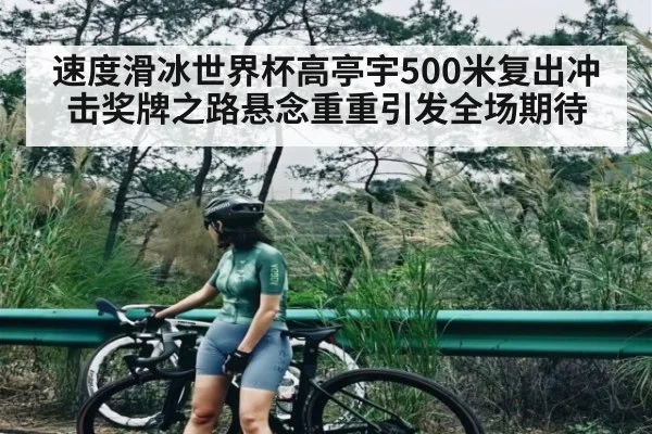 速度滑冰世界杯高亭宇500米复出冲击奖牌之路悬念重重引发全场期待