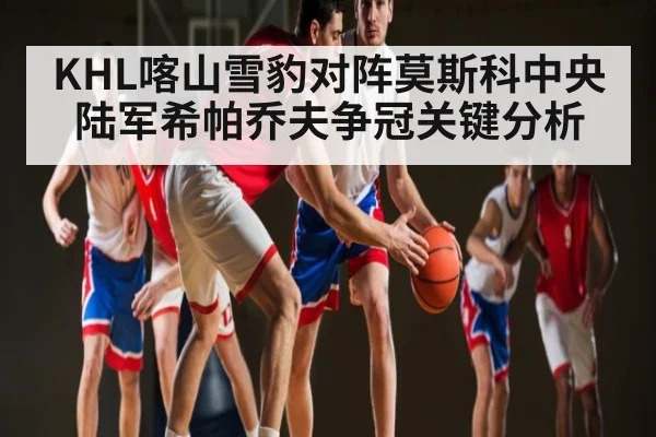 KHL喀山雪豹对阵莫斯科中央陆军希帕乔夫争冠关键分析 - kaiyun