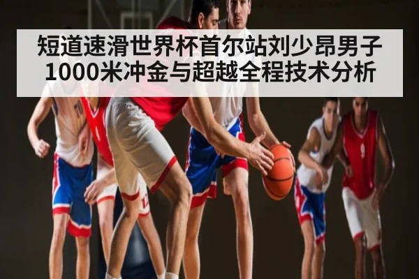 短道速滑世界杯首尔站刘少昂男子1000米冲金与超越全程技术分析 - kaiyun