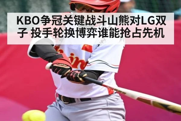KBO争冠关键战斗山熊对LG双子 投手轮换博弈谁能抢占先机 - kaiyun