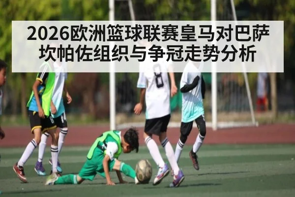 2026欧洲篮球联赛皇马对巴萨 坎帕佐组织与争冠走势分析 - kaiyun