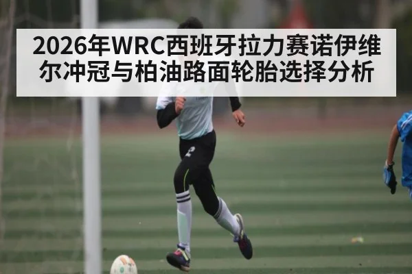 2026年WRC西班牙拉力赛诺伊维尔冲冠与柏油路面轮胎选择分析 - kaiyun