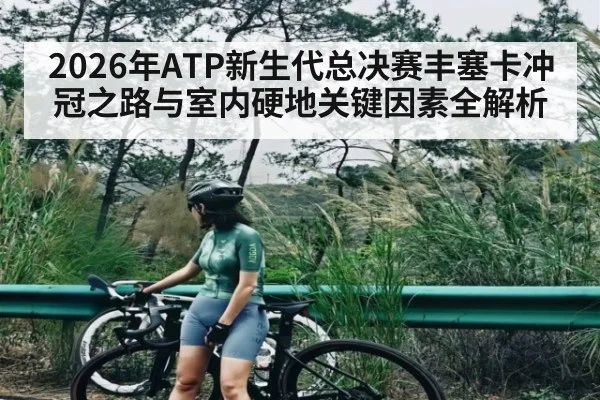 2026年ATP新生代总决赛丰塞卡冲冠之路与室内硬地关键因素全解析
