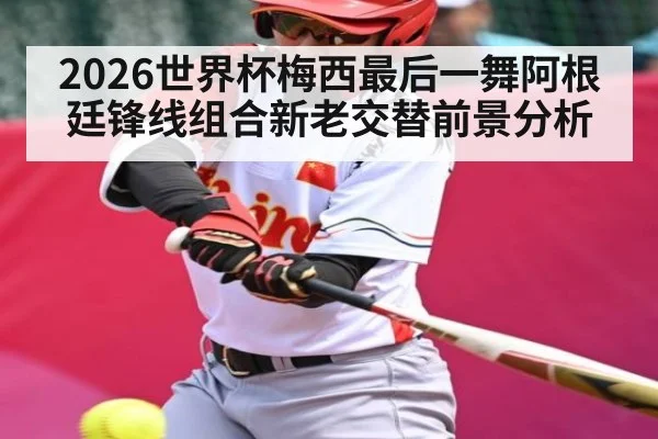 2026世界杯梅西最后一舞阿根廷锋线组合新老交替前景分析