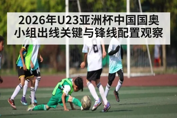 2026年U23亚洲杯中国国奥小组出线关键与锋线配置观察