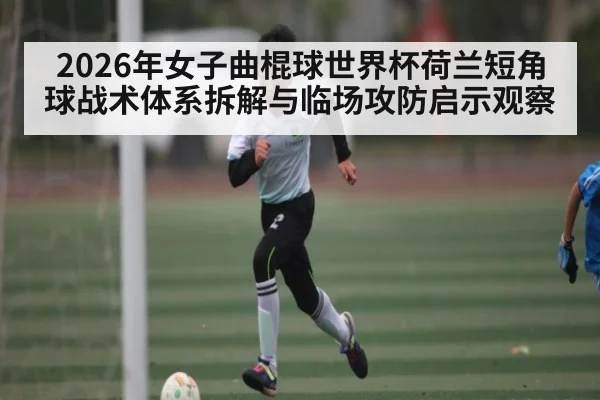 2026年女子曲棍球世界杯荷兰短角球战术体系拆解与临场攻防启示观察