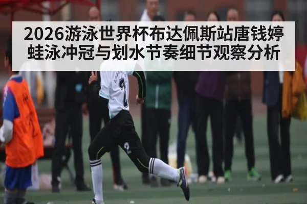 2026游泳世界杯布达佩斯站唐钱婷蛙泳冲冠与划水节奏细节观察分析 - kaiyun