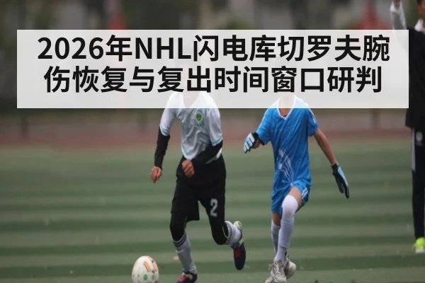 2026年NHL闪电库切罗夫腕伤恢复与复出时间窗口研判 - kaiyun
