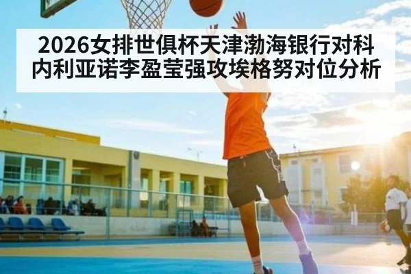 2026女排世俱杯天津渤海银行对科内利亚诺李盈莹强攻埃格努对位分析 - kaiyun